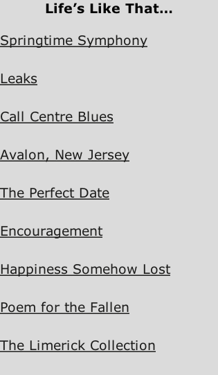 Life’s Like That…  Springtime Symphony   Leaks   Call Centre Blues   Avalon, New Jersey   The Perfect Date   Encouragement   Happiness Somehow Lost   Poem for the Fallen   The Limerick Collection