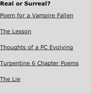 Real or Surreal?  Poem for a Vampire Fallen   The Lesson   Thoughts of a PC Evolving   Turpentine 6 Chapter Poems   The Lie