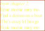 from chapter 2: Eenie meenie miny mo Find a demon on a boat If he's crazy let him go Eenie meenie miny mo